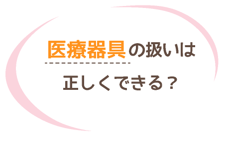 医療器具の扱いは正しくできる?